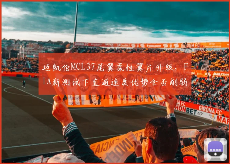 迈凯伦MCL37尾翼柔性翼片升级，FIA新测试下直道速度优势会否削弱