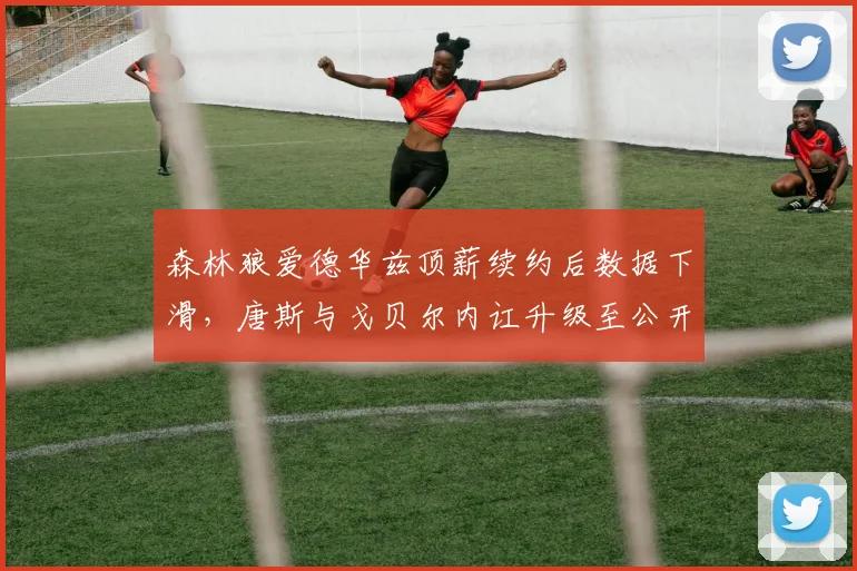 森林狼爱德华兹顶薪续约后数据下滑，唐斯与戈贝尔内讧升级至公开冲突