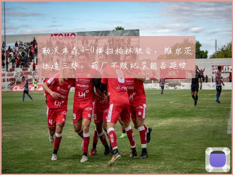 勒沃库森4-0横扫柏林联合，维尔茨独造三球，药厂不败纪录能否延续整个赛季？